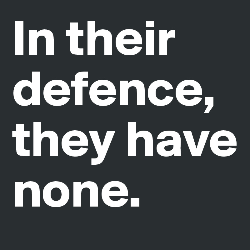 In their defence, they have none.