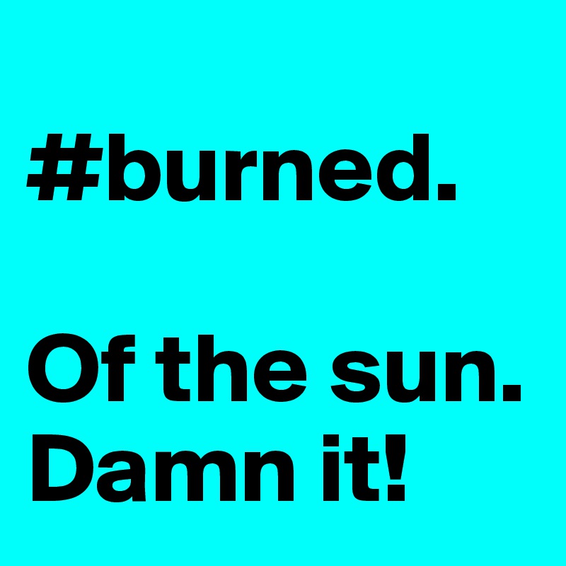 
#burned. 

Of the sun. 
Damn it! 