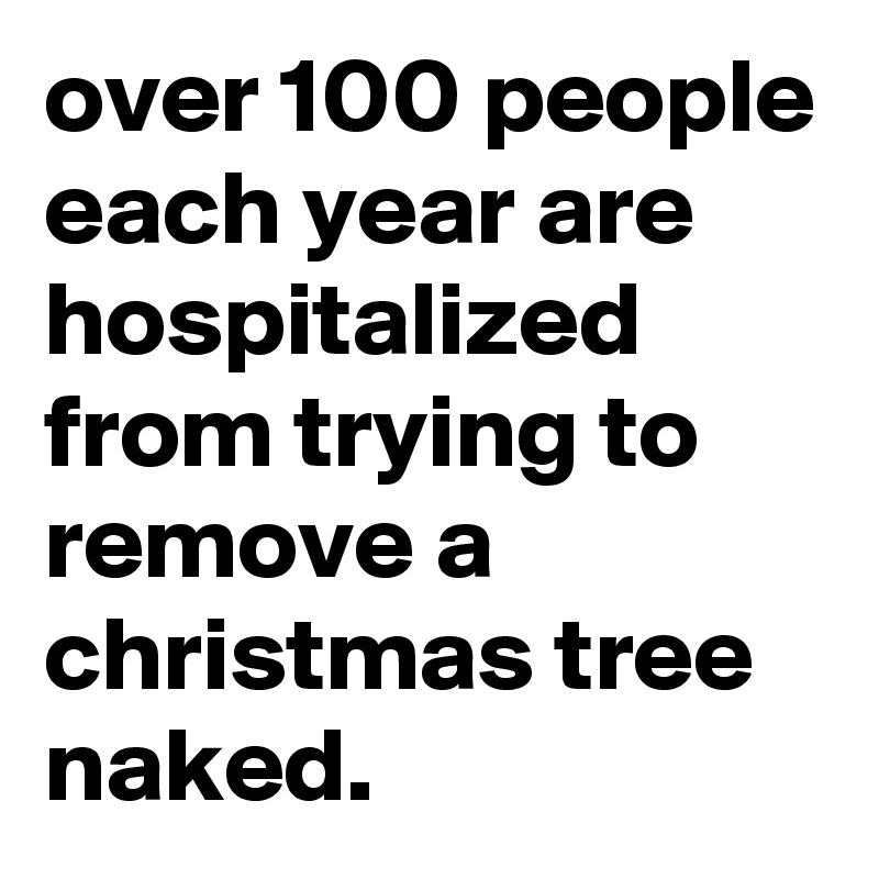over 100 people each year are hospitalized from trying to remove a christmas tree naked.