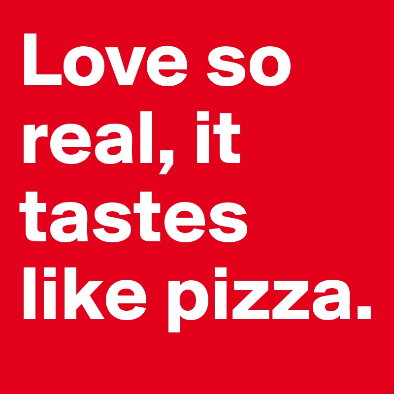 Love so real, it tastes like pizza.