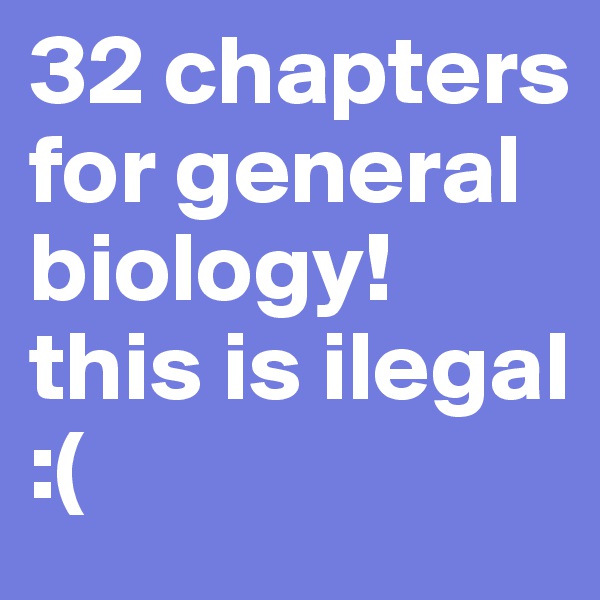 32 chapters for general biology! this is ilegal :(
