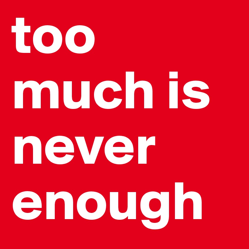 too much is never enough