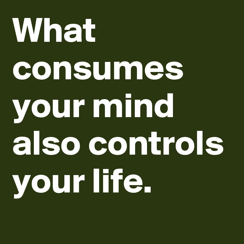 What consumes your mind also controls your life. 