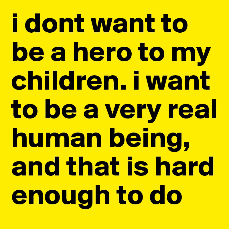 i dont want to be a hero to my children. i want to be a very real human being, and that is hard enough to do
