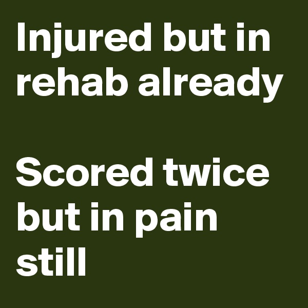 Injured but in rehab already

Scored twice but in pain still
