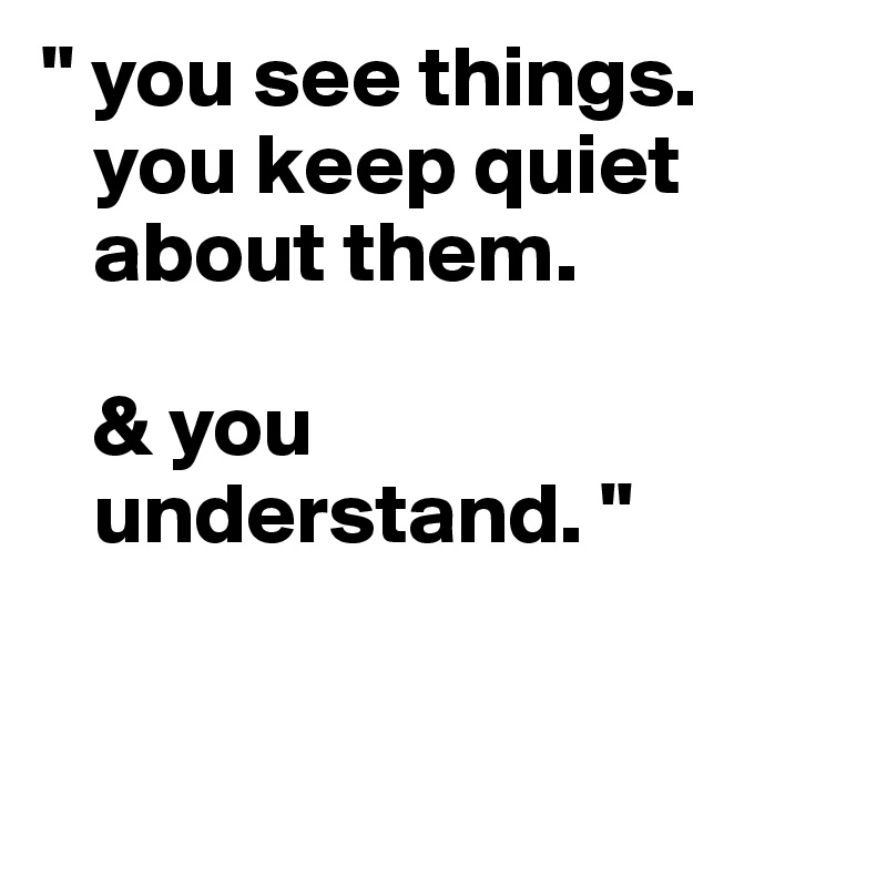 " you see things.
   you keep quiet 
   about them.

   & you
   understand. "


