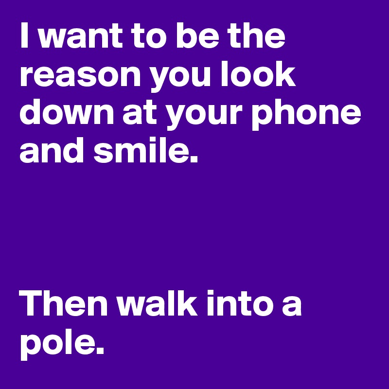 I want to be the reason you look down at your phone and smile.



Then walk into a pole.