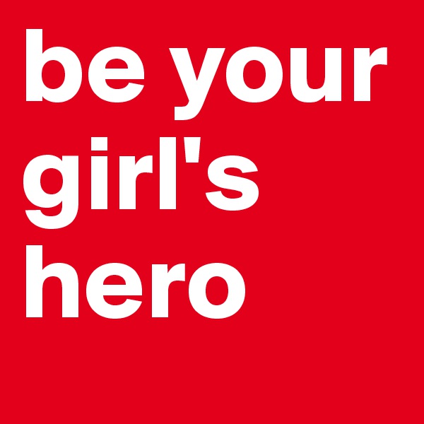 be your girl's hero