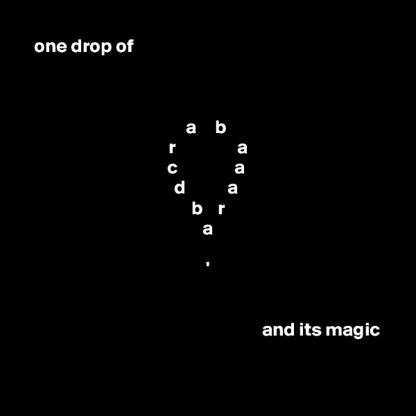one drop of                                                                



a     b
 r                a
 c               a 
 d           a 
 b    r
 a

  ' 


                                                             and its magic 


