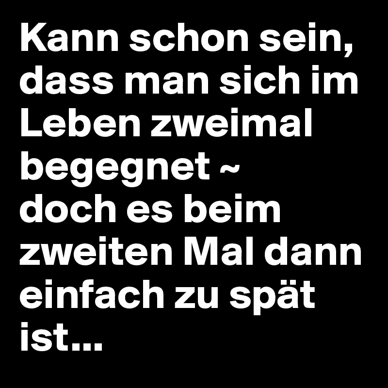 Kann schon sein, dass man sich im Leben zweimal begegnet ~
doch es beim zweiten Mal dann einfach zu spät ist...
