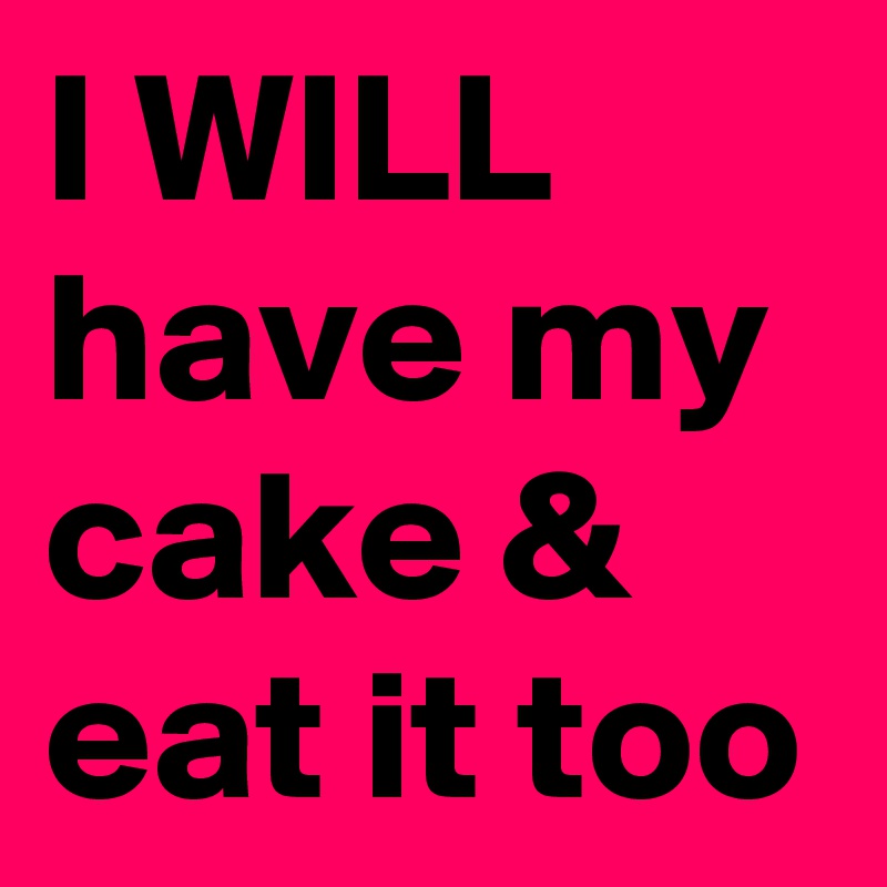 I WILL have my cake & eat it too