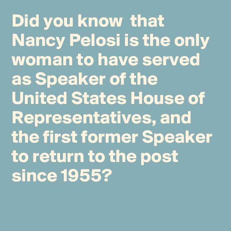 Did you know  that Nancy Pelosi is the only woman to have served as Speaker of the United States House of Representatives, and the first former Speaker to return to the post since 1955?