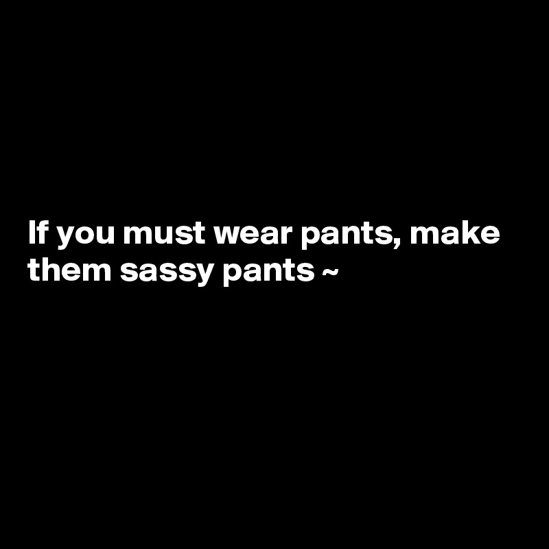




If you must wear pants, make them sassy pants ~ 





