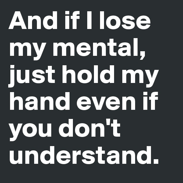 And if I lose my mental, just hold my hand even if you don't understand.