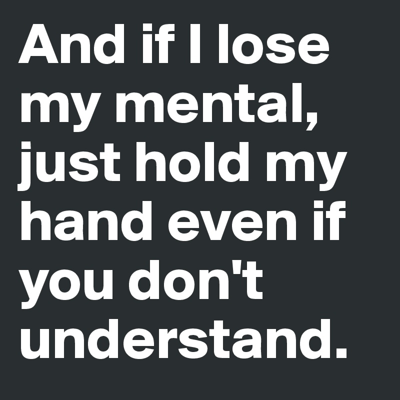 And if I lose my mental, just hold my hand even if you don't understand.