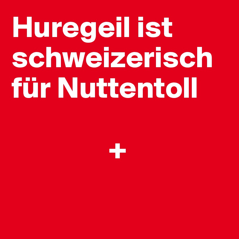 Huregeil ist schweizerisch für Nuttentoll

                +
    
          
