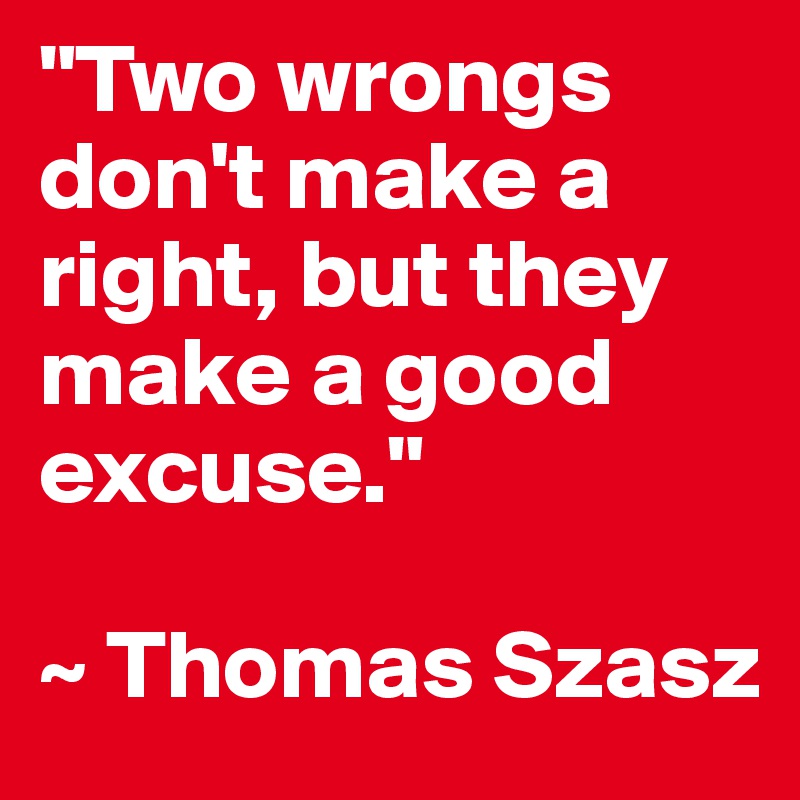 "Two wrongs don't make a right, but they make a good excuse."

~ Thomas Szasz