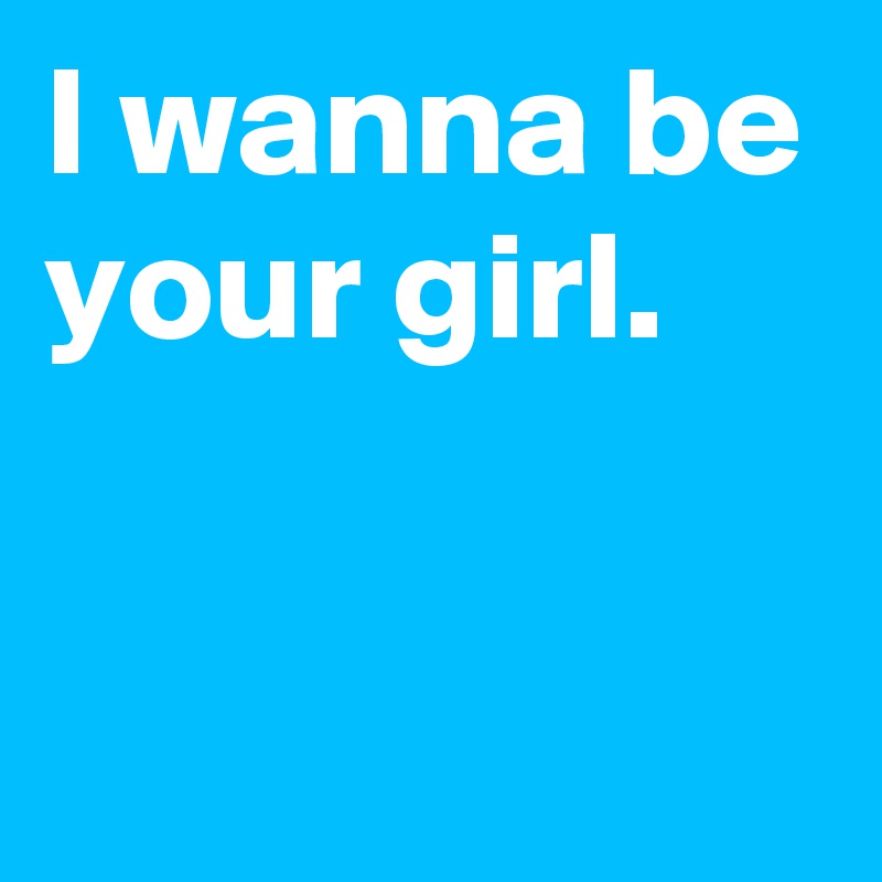 I Wanna Be Your Girl Post By Janem803 On Boldomatic