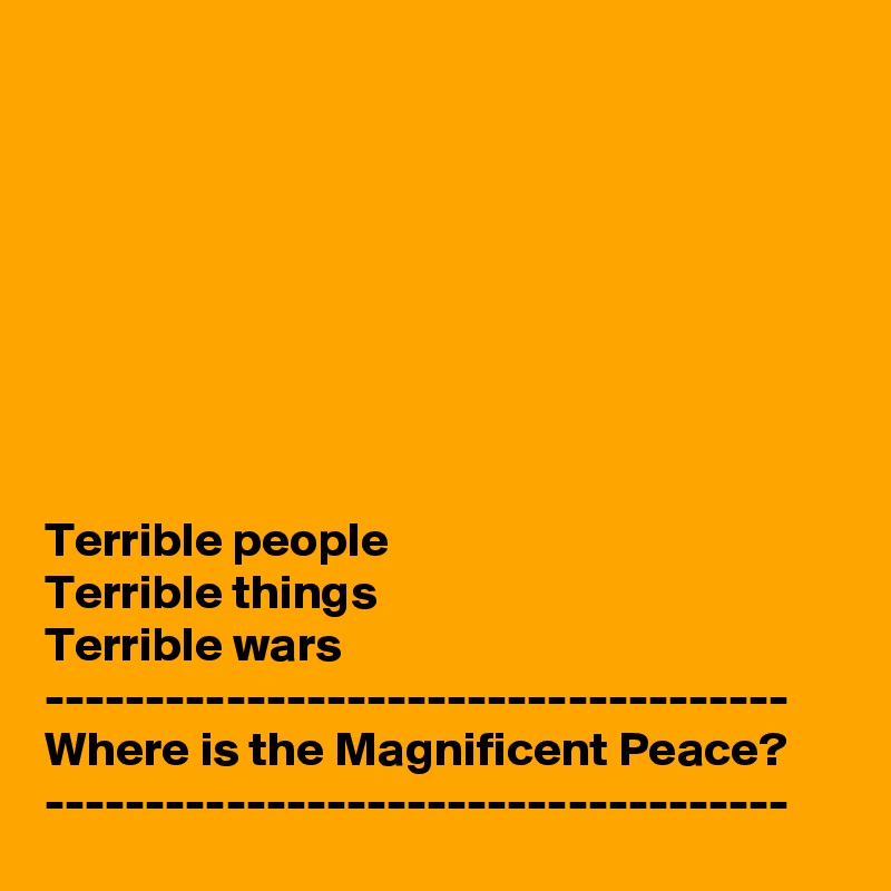 








Terrible people
Terrible things
Terrible wars
-------------------------------------
Where is the Magnificent Peace?
-------------------------------------