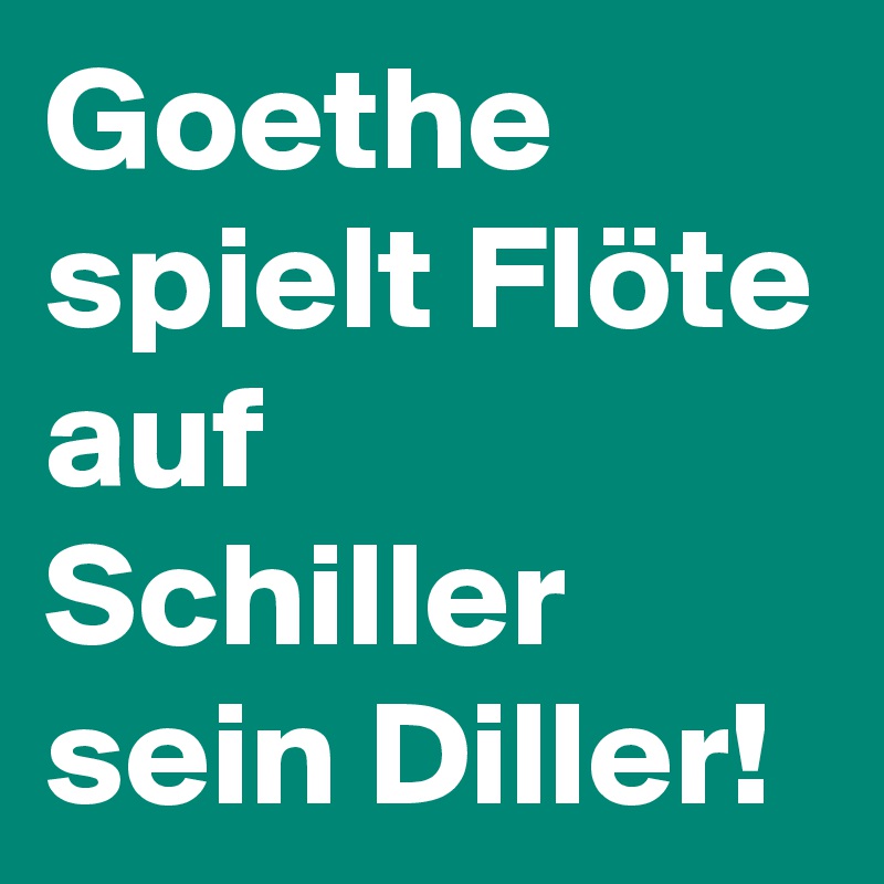 Goethe spielt Flöte auf Schiller sein Diller!