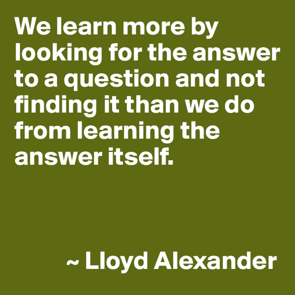 We learn more by looking for the answer to a question and not finding it than we do from learning the answer itself.



          ~ Lloyd Alexander