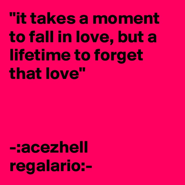 "it takes a moment to fall in love, but a lifetime to forget that love"



-:acezhell regalario:-