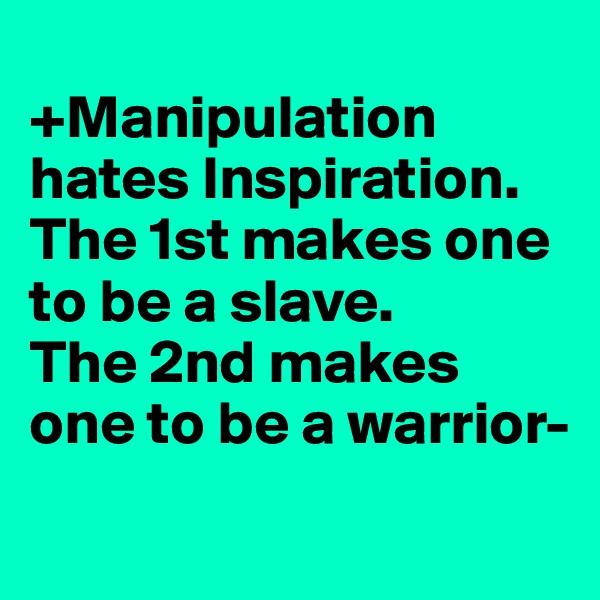 
+Manipulation hates Inspiration. 
The 1st makes one to be a slave.
The 2nd makes one to be a warrior- 
