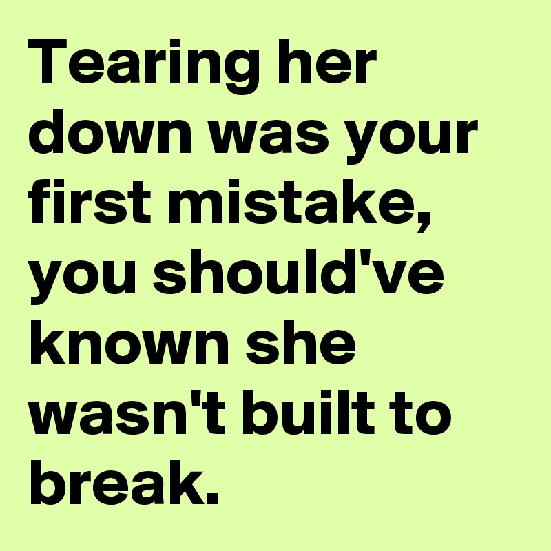 Tearing her down was your first mistake, you should've known she wasn't built to break.