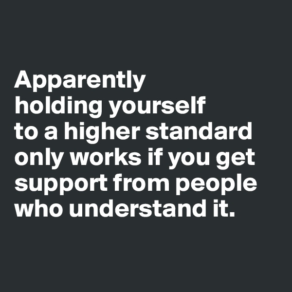 

Apparently 
holding yourself 
to a higher standard only works if you get support from people who understand it.

