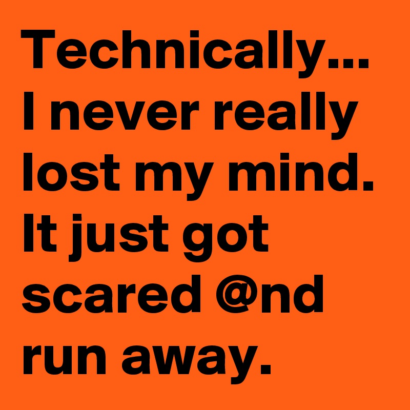 Technically... I never really lost my mind. It just got scared @nd run away.