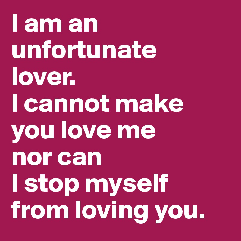 I am an 
unfortunate  lover. 
I cannot make you love me 
nor can 
I stop myself from loving you. 