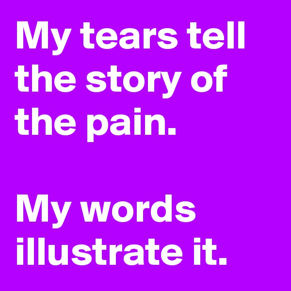 My tears tell the story of the pain.

My words illustrate it.