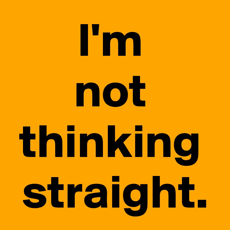 I'm
not
thinking
 straight.