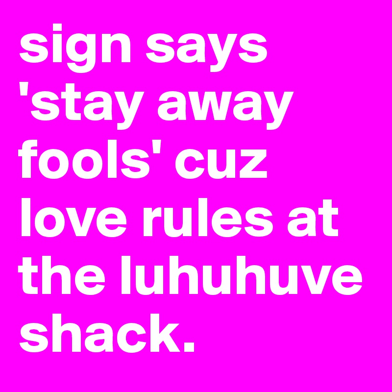 sign says 'stay away fools' cuz love rules at the luhuhuve shack.