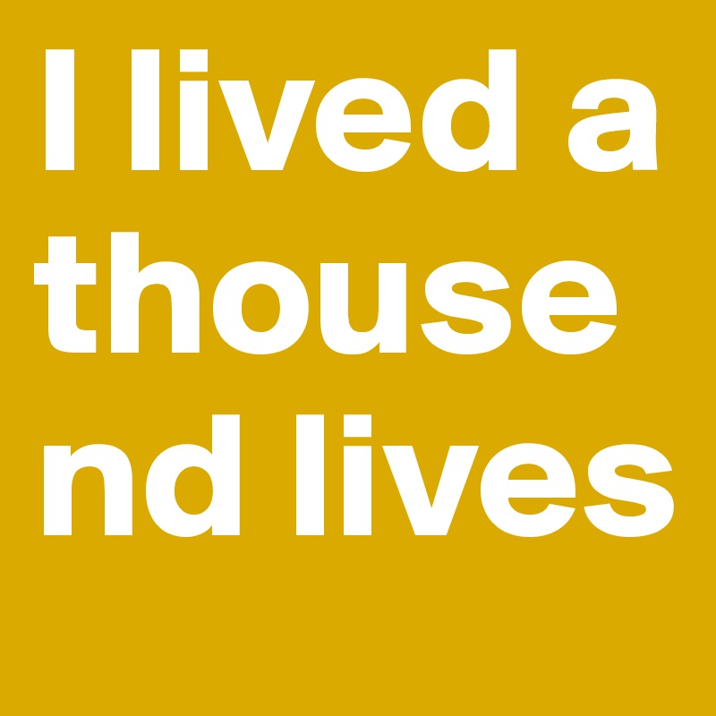 I lived a thousend lives