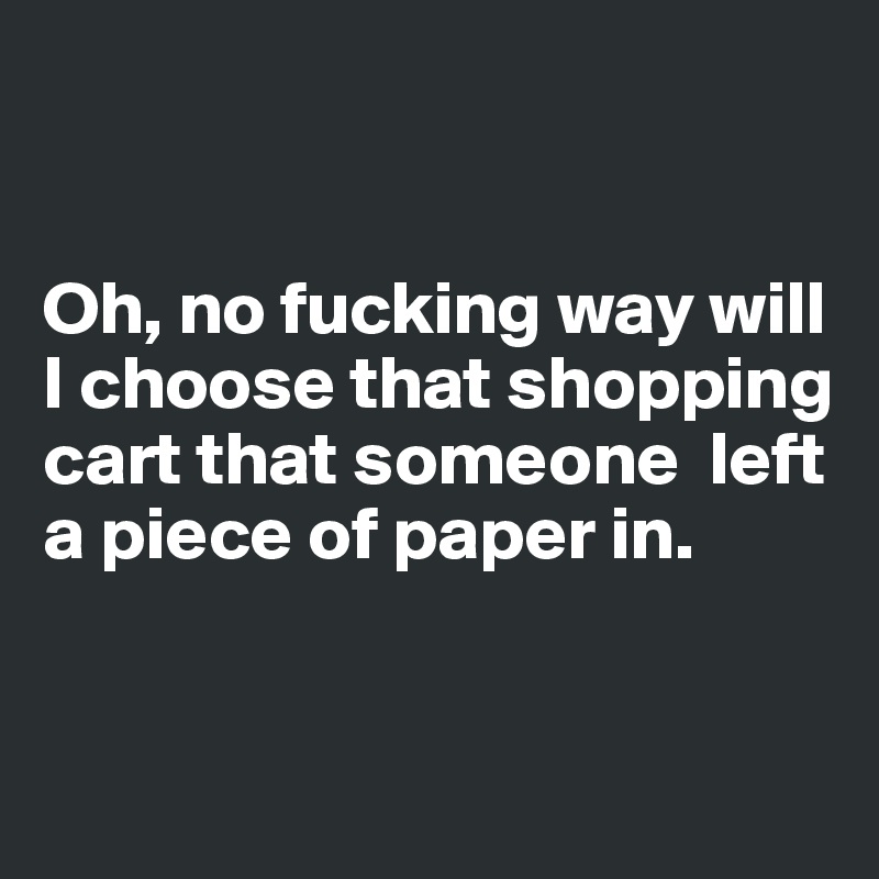 


Oh, no fucking way will 
I choose that shopping   
cart that someone  left a piece of paper in. 


