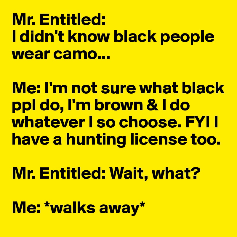 Mr. Entitled: 
I didn't know black people wear camo...

Me: I'm not sure what black ppl do, I'm brown & I do whatever I so choose. FYI I have a hunting license too. 

Mr. Entitled: Wait, what?

Me: *walks away*