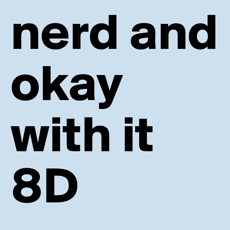 nerd and okay with it 8D