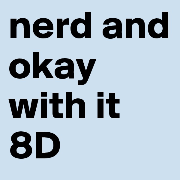nerd and okay with it 8D