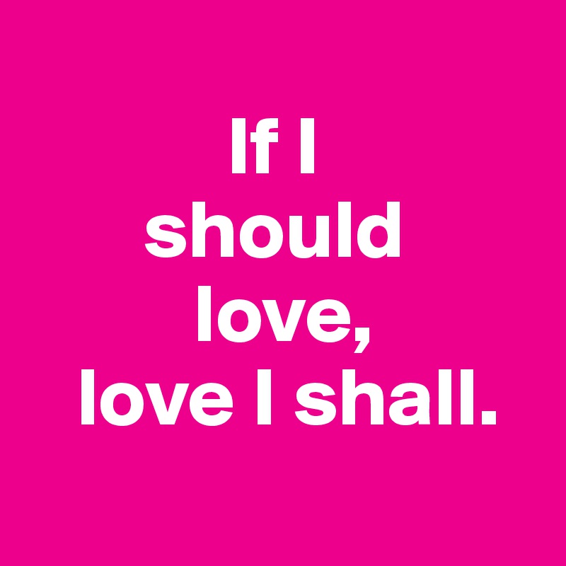          
            If I  
       should   
          love,
   love I shall.
