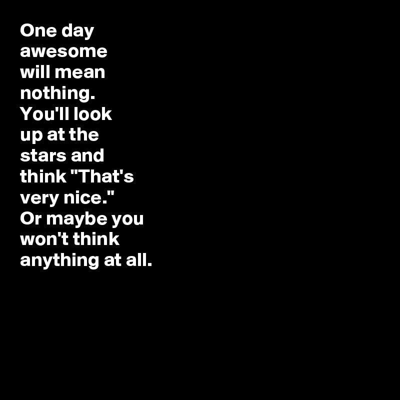 One Day Awesome Will Mean Nothing You Ll Look Up At The Stars And Think That S Very Nice Or Maybe You Won T Think Anything At All Post By Jodiet On Boldomatic