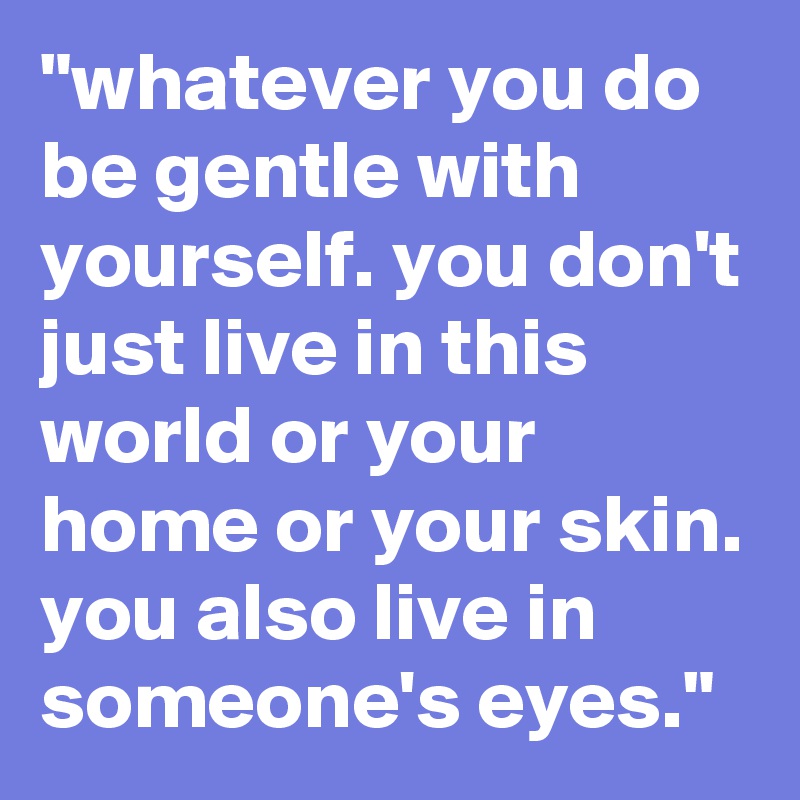 "whatever you do be gentle with yourself. you don't just live in this world or your home or your skin. you also live in someone's eyes."