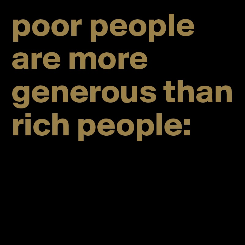 poor people are more generous than rich people:

