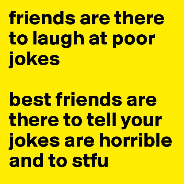 friends are there to laugh at poor jokes

best friends are there to tell your jokes are horrible and to stfu