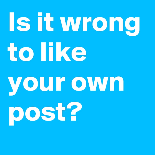 Is it wrong to like your own post?