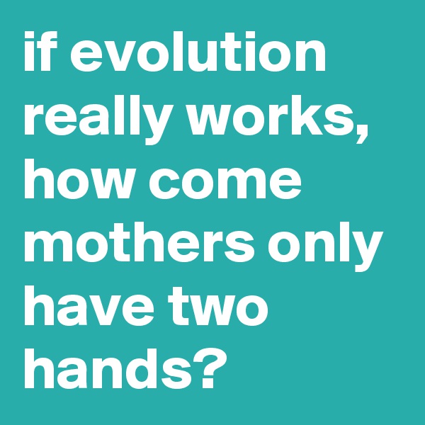if evolution really works, how come mothers only have two hands?