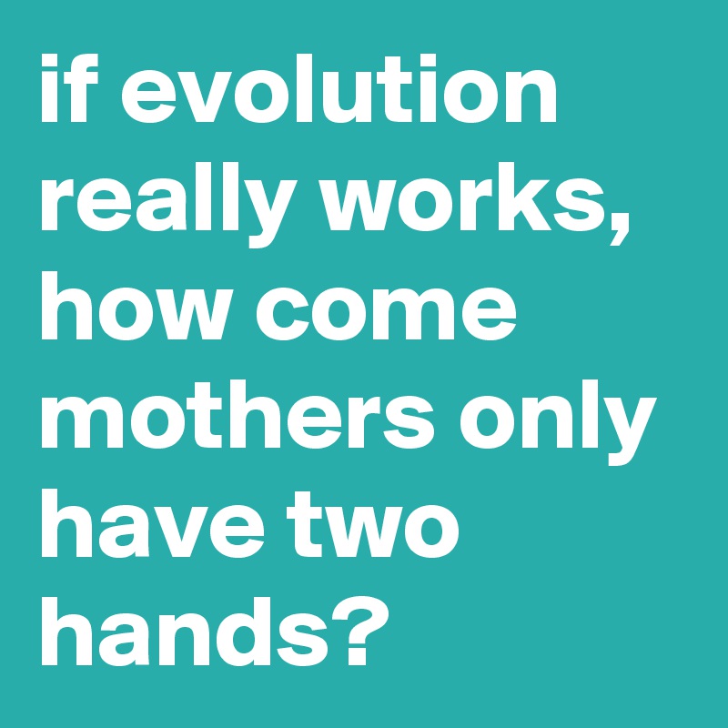 if evolution really works, how come mothers only have two hands?