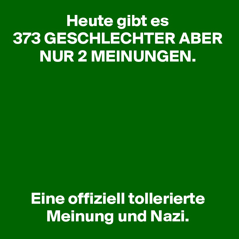 Heute gibt es
373 GESCHLECHTER ABER NUR 2 MEINUNGEN.







Eine offiziell tollerierte Meinung und Nazi.
