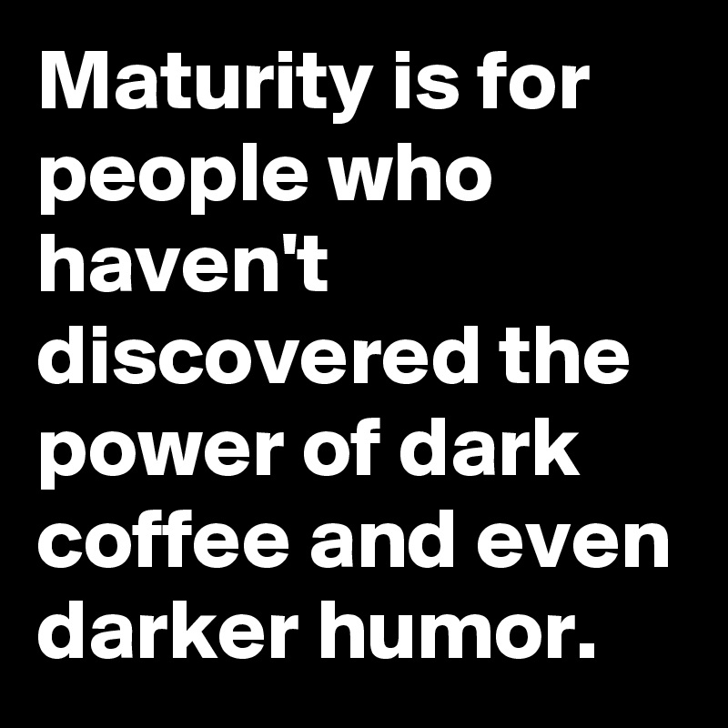 Maturity is for people who haven't discovered the power of dark coffee and even darker humor.