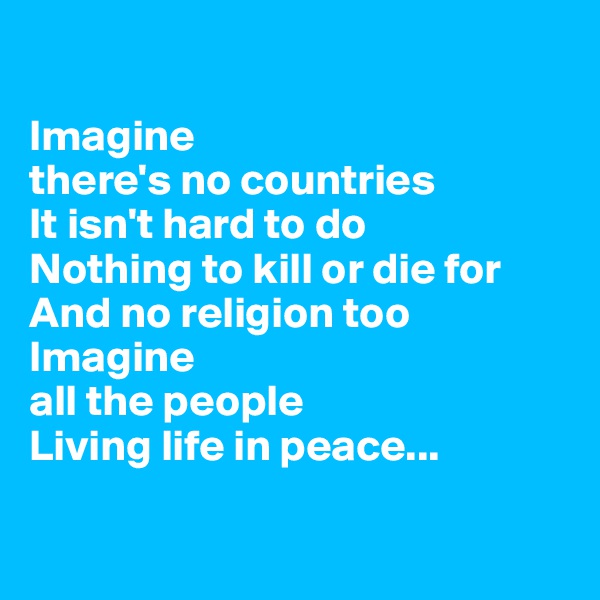 

Imagine 
there's no countries
It isn't hard to do
Nothing to kill or die for
And no religion too
Imagine 
all the people
Living life in peace...

